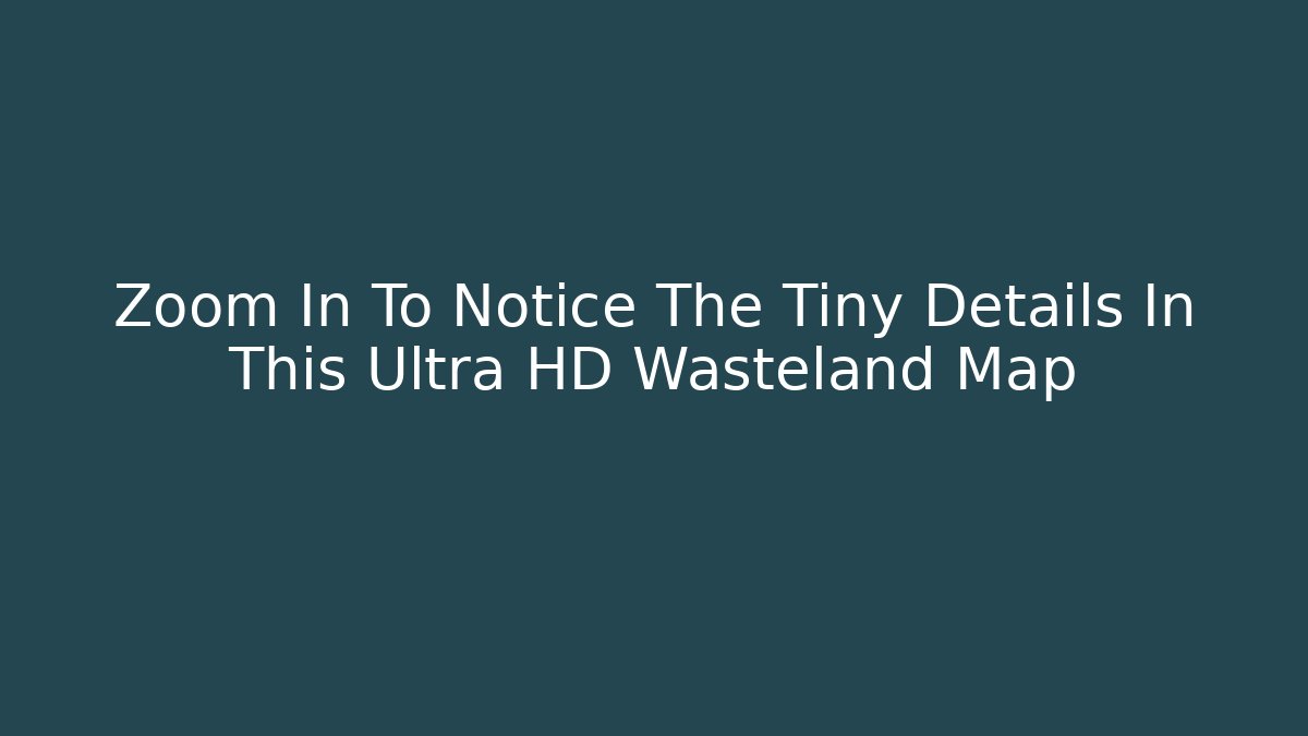 Zoom In To Notice The Tiny Details In This Ultra HD Wasteland Map