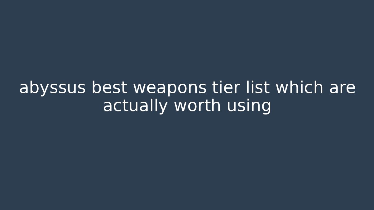 abyssus best weapons tier list which are actually worth using