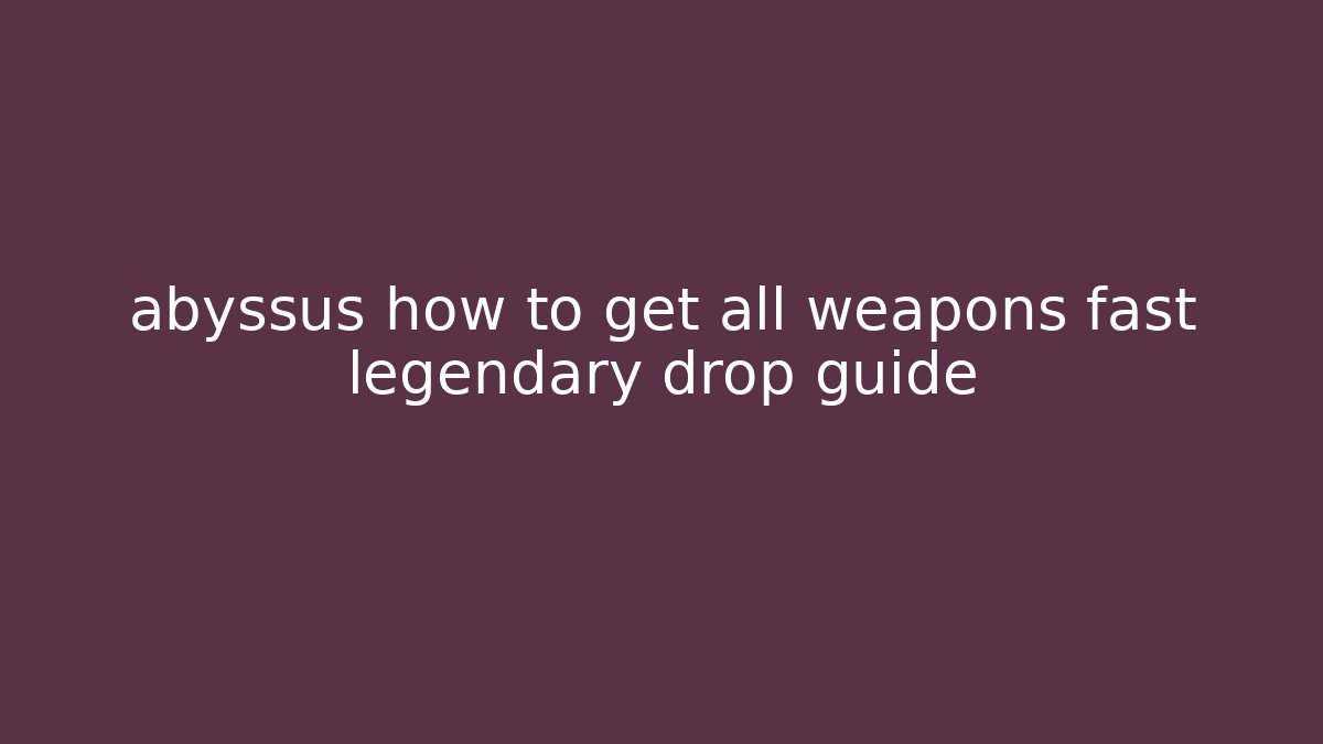 abyssus how to get all weapons fast legendary drop guide