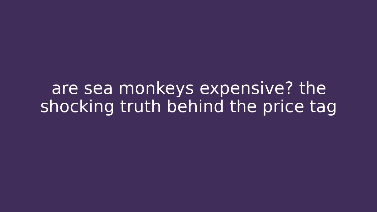 are sea monkeys expensive? the shocking truth behind the price tag