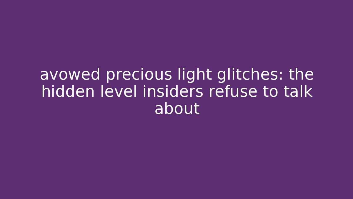 avowed precious light glitches: the hidden level insiders refuse to talk about