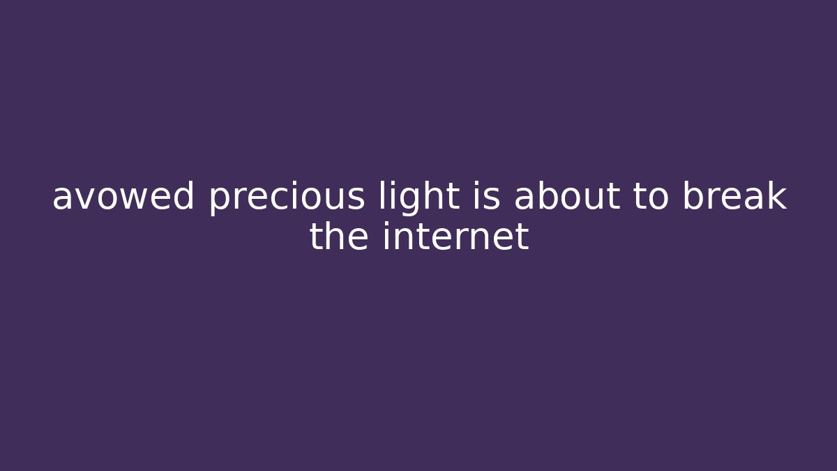 avowed precious light is about to break the internet