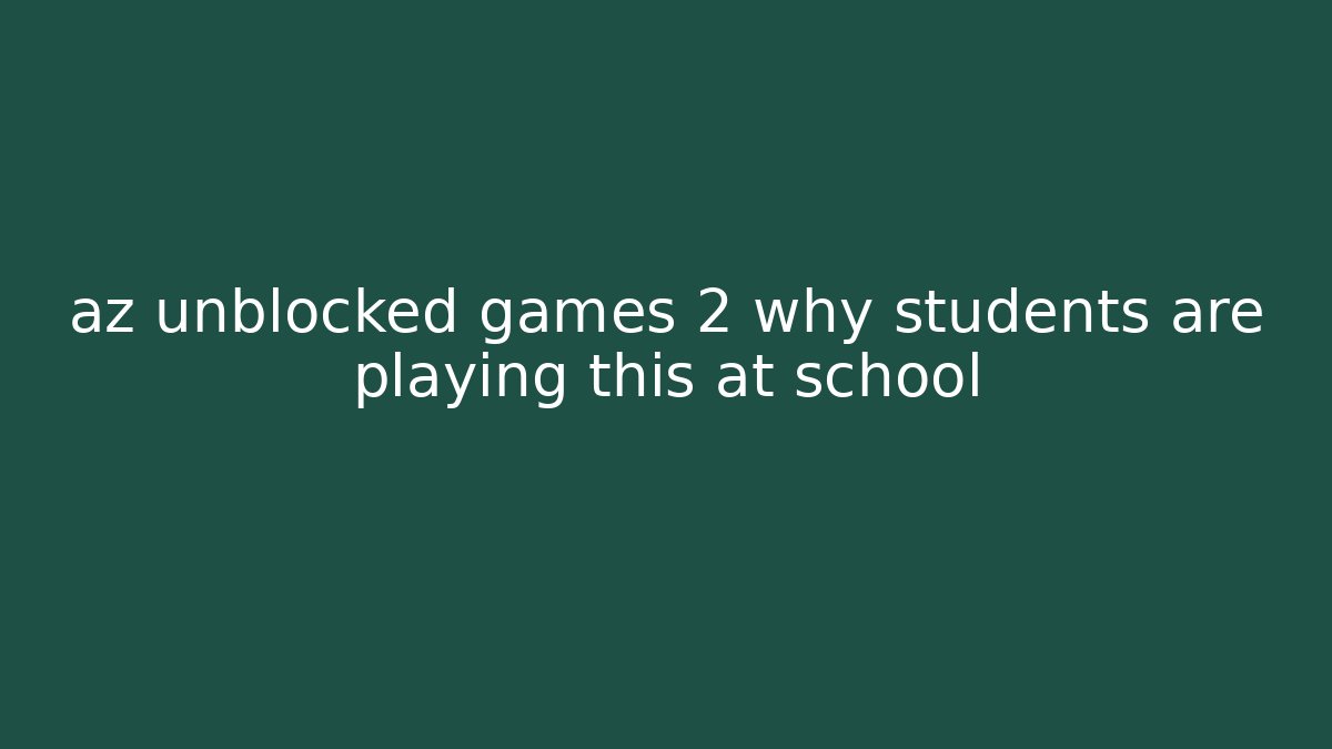 az unblocked games 2 why students are playing this at school