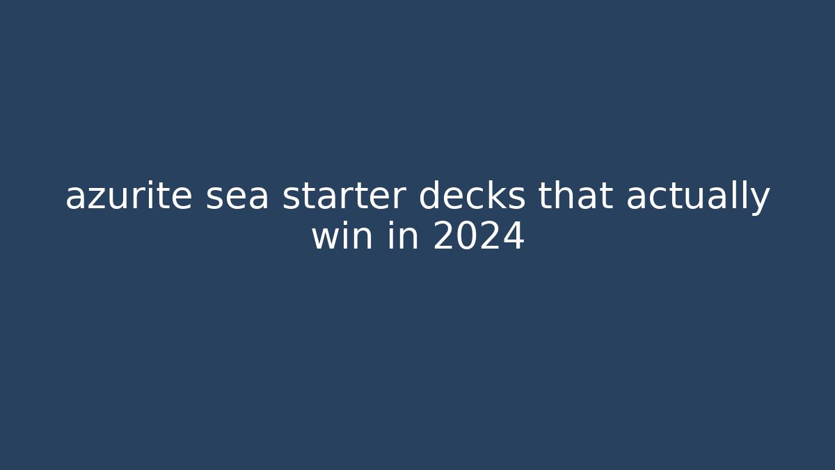 azurite sea starter decks that actually win in 2024