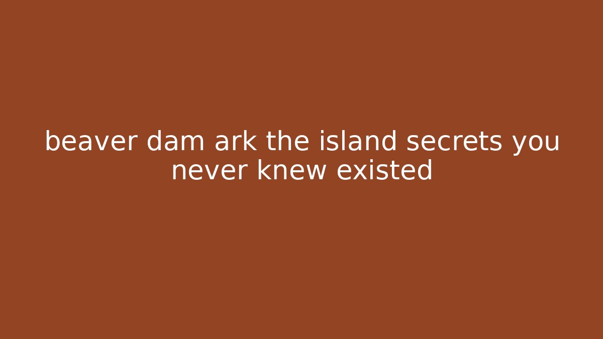 beaver dam ark the island secrets you never knew existed
