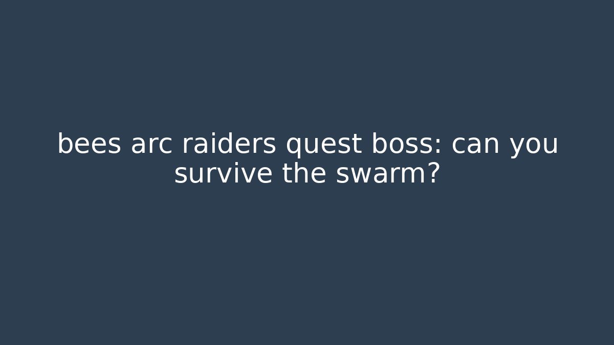 bees arc raiders quest boss: can you survive the swarm?