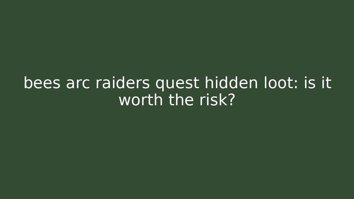 bees arc raiders quest hidden loot: is it worth the risk?