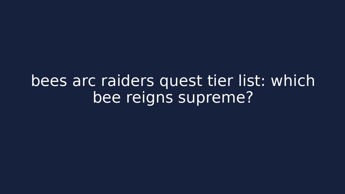 bees arc raiders quest tier list: which bee reigns supreme?