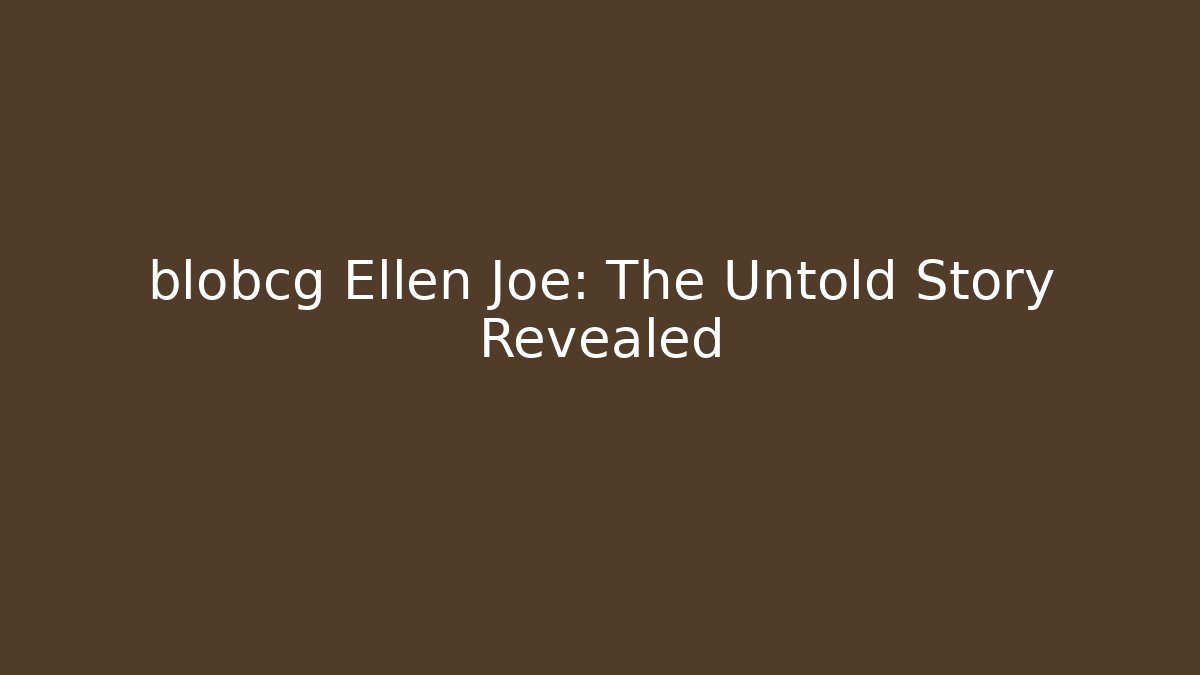 blobcg Ellen Joe: The Untold Story Revealed