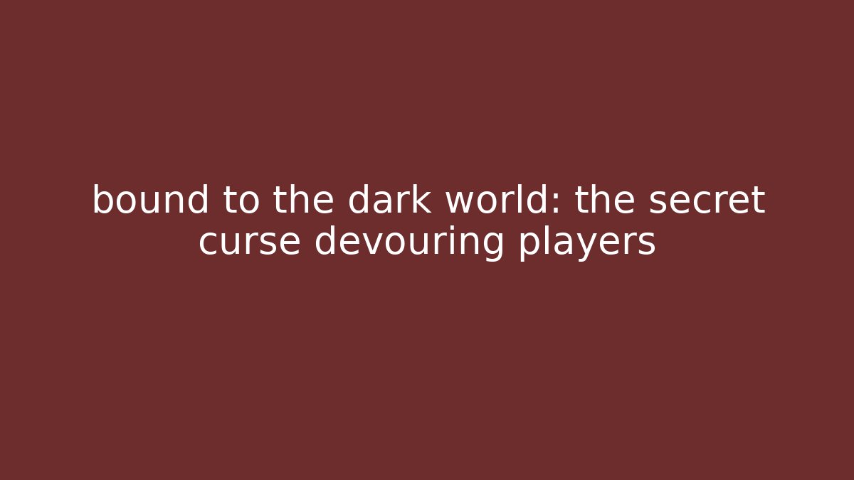 bound to the dark world: the secret curse devouring players