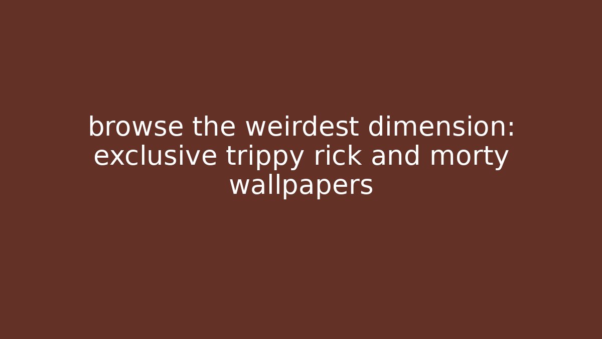 browse the weirdest dimension: exclusive trippy rick and morty wallpapers