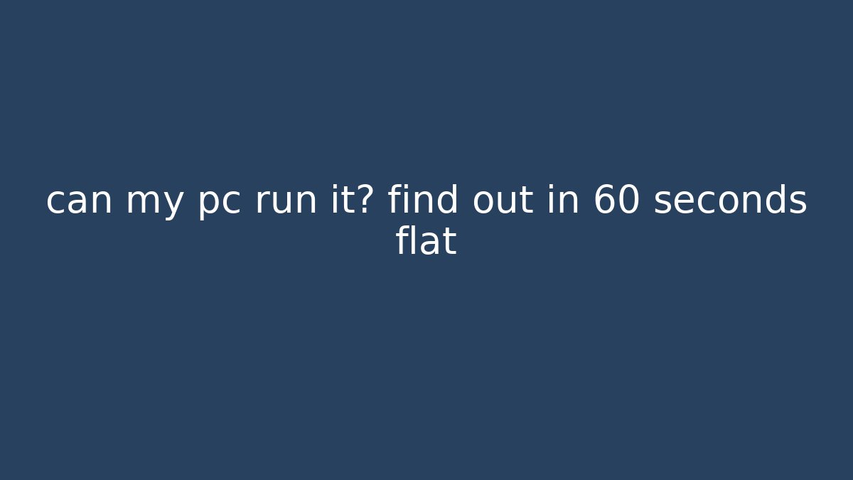 can my pc run it? find out in 60 seconds flat