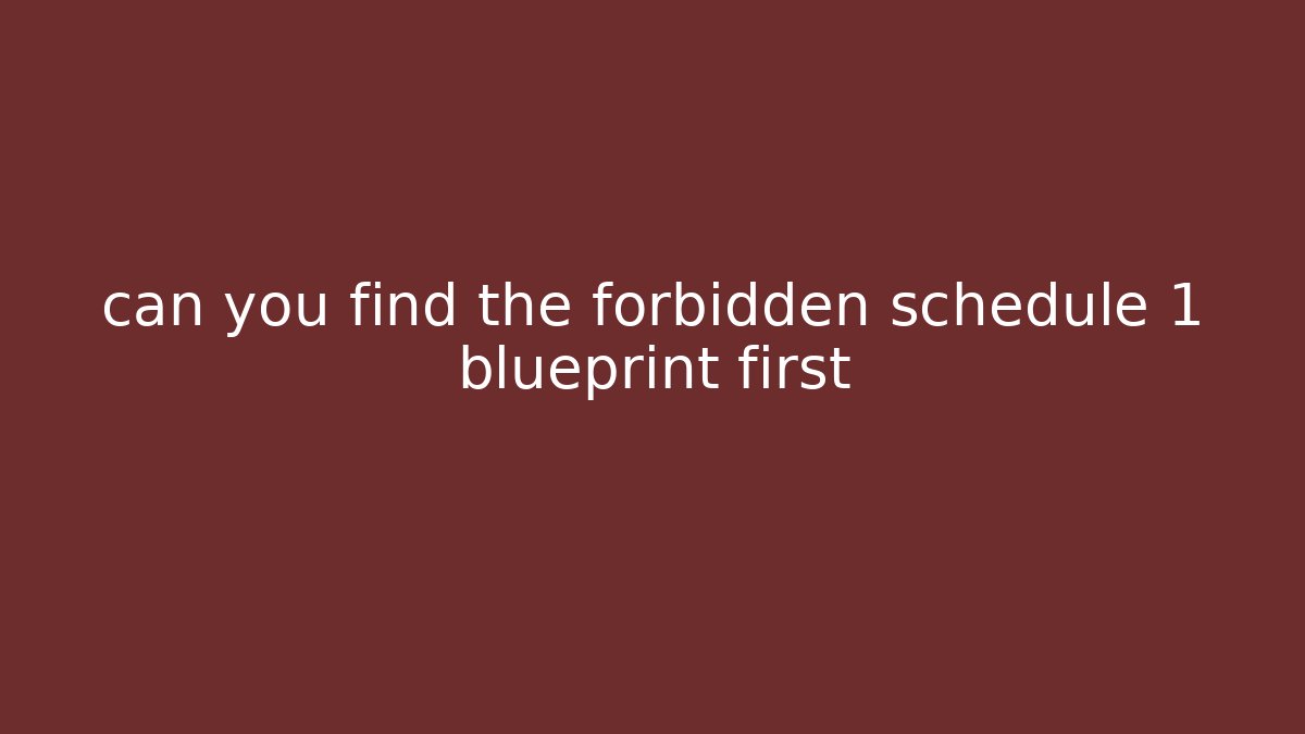 can you find the forbidden schedule 1 blueprint first