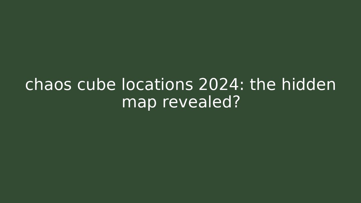 chaos cube locations 2024: the hidden map revealed?
