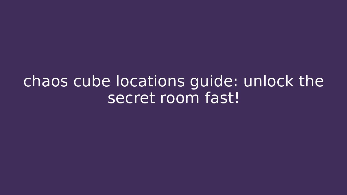 chaos cube locations guide: unlock the secret room fast!