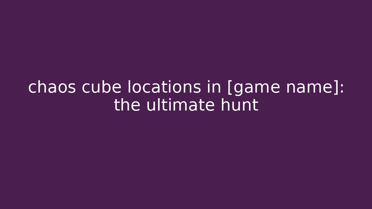 chaos cube locations in [game name]: the ultimate hunt