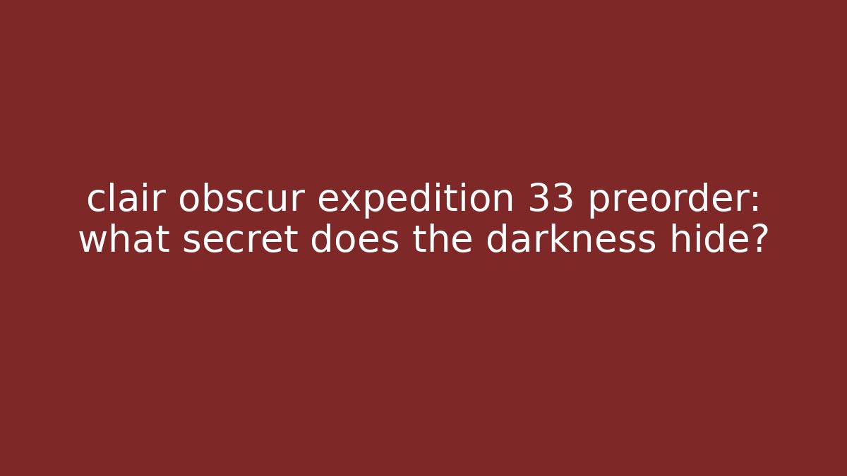 clair obscur expedition 33 preorder: what secret does the darkness hide?