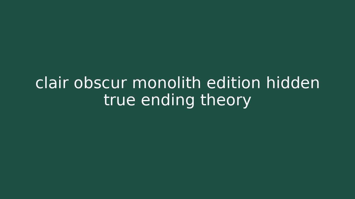 clair obscur monolith edition hidden true ending theory