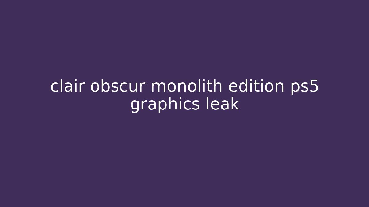 clair obscur monolith edition ps5 graphics leak