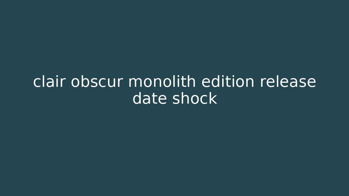 clair obscur monolith edition release date shock