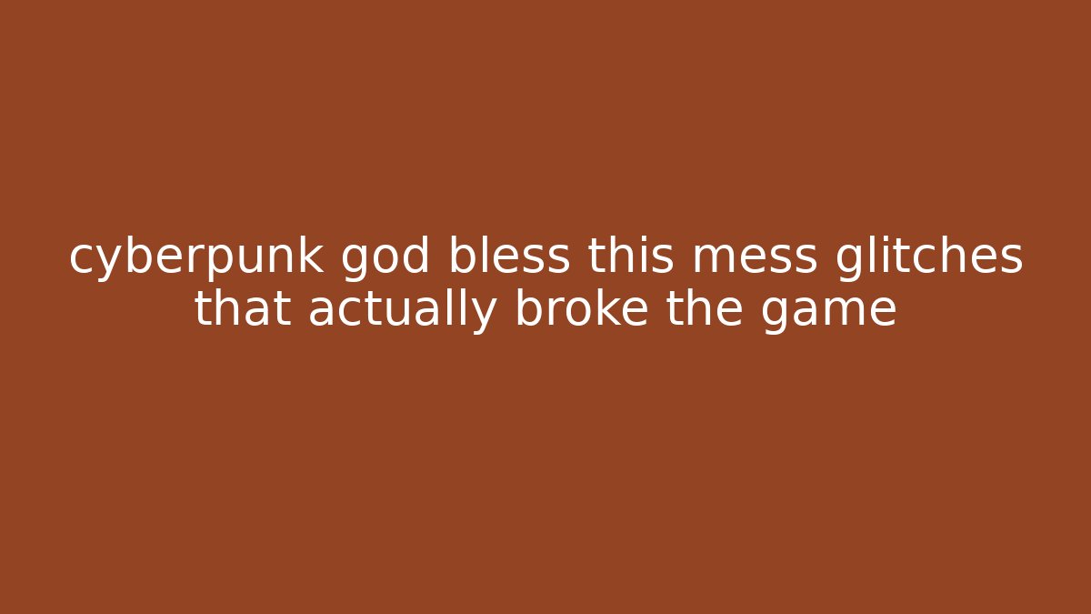 cyberpunk god bless this mess glitches that actually broke the game