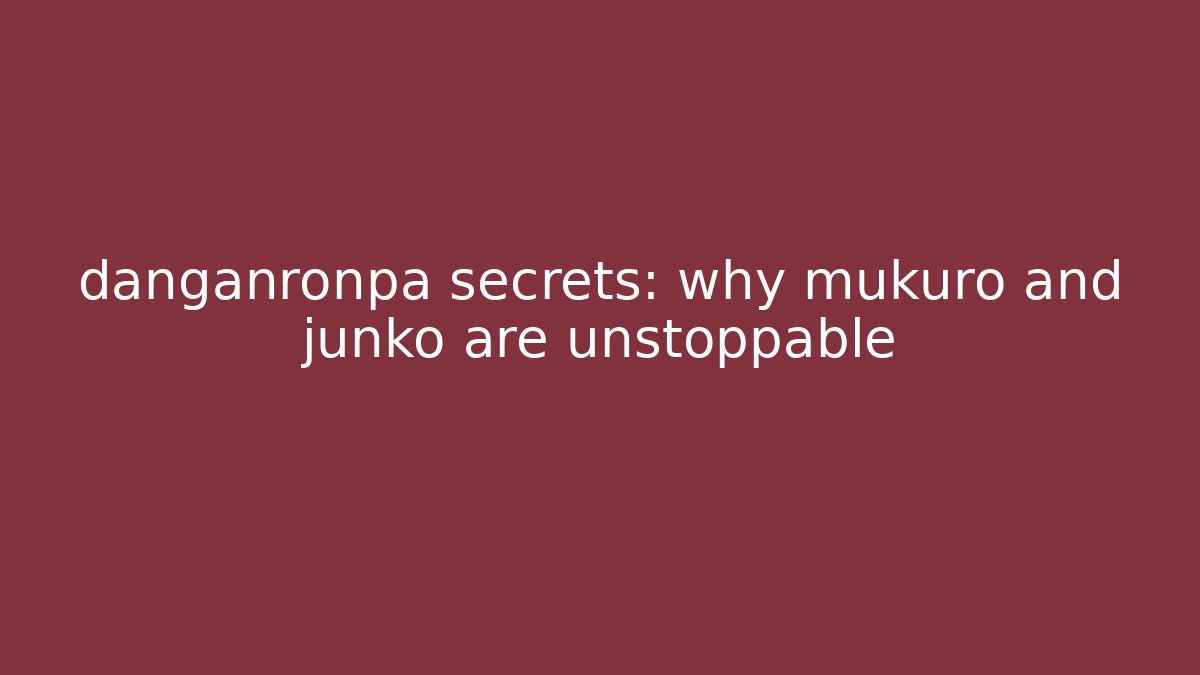 danganronpa secrets: why mukuro and junko are unstoppable