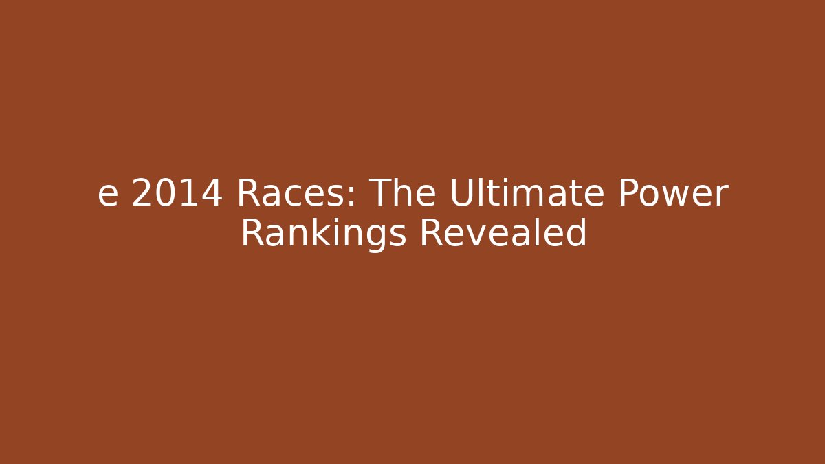 e 2014 Races: The Ultimate Power Rankings Revealed