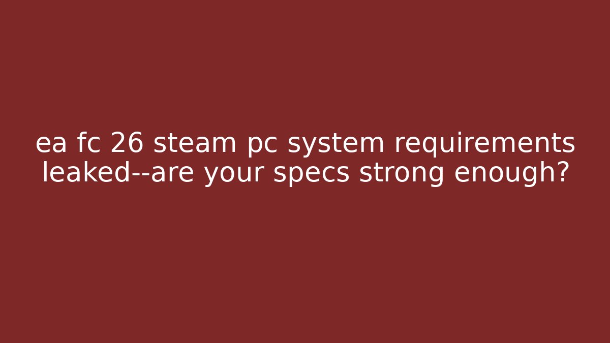 ea fc 26 steam pc system requirements leaked—are your specs strong enough?