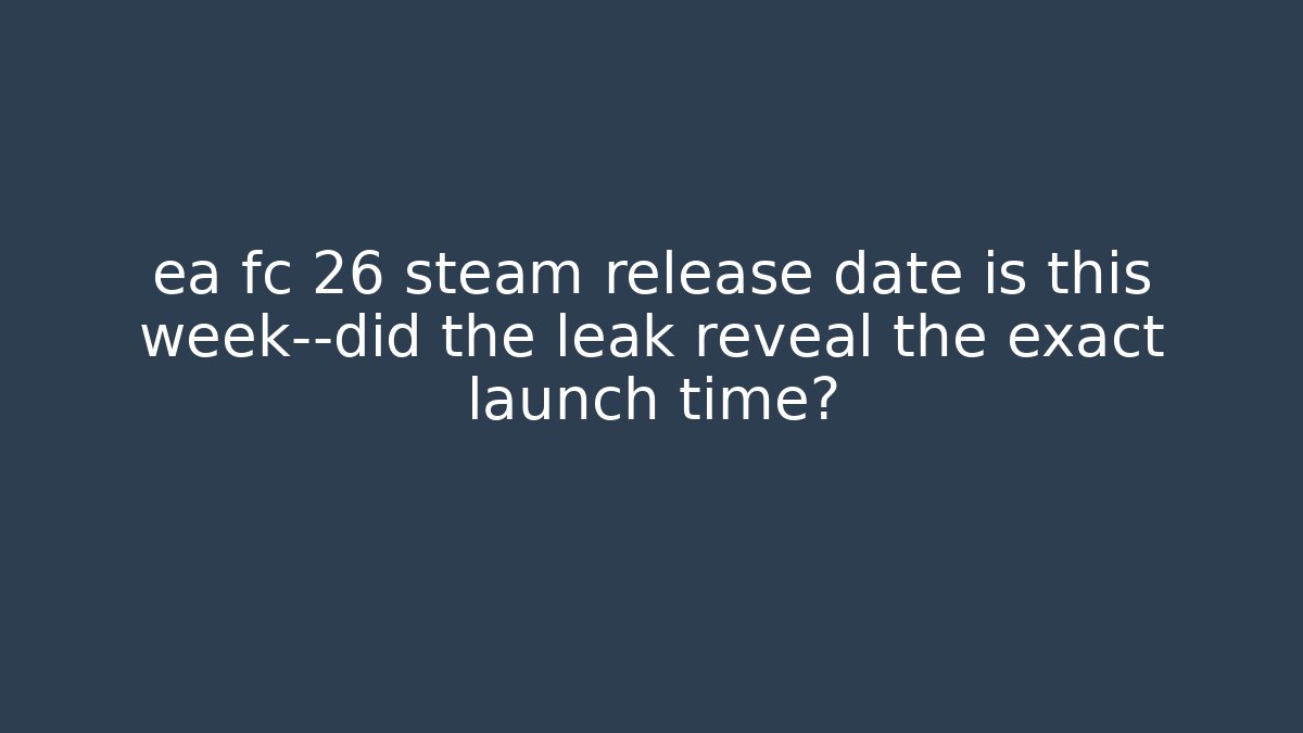 ea fc 26 steam release date is this week—did the leak reveal the exact launch time?