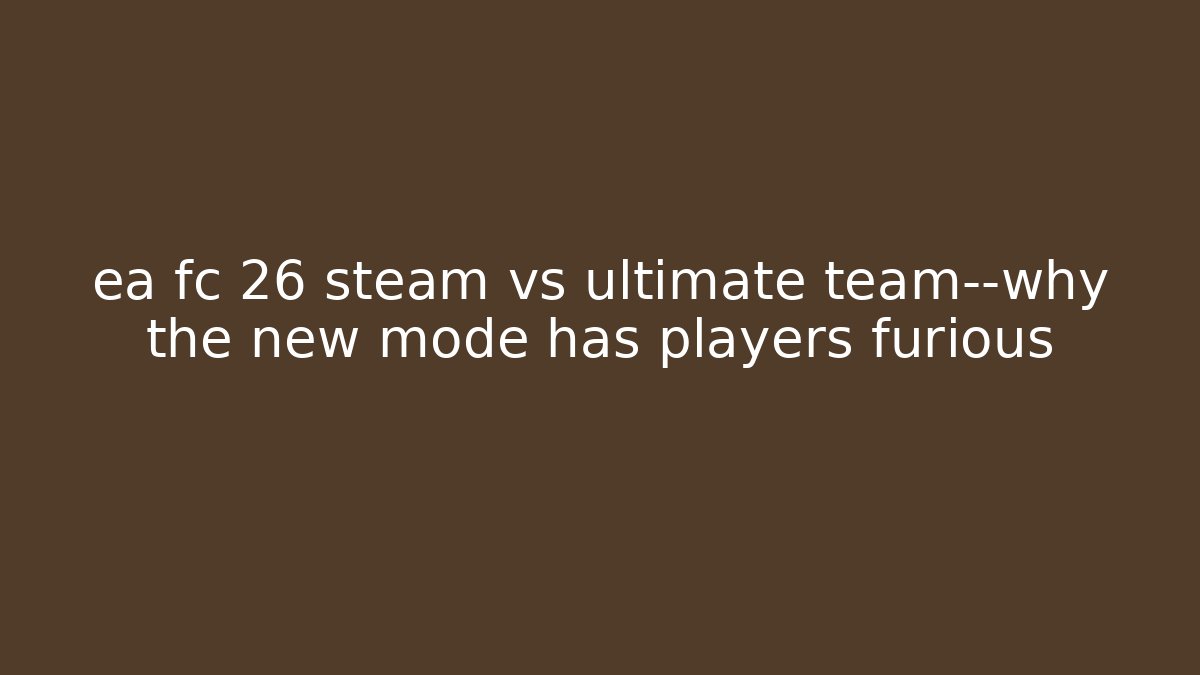 ea fc 26 steam vs ultimate team—why the new mode has players furious