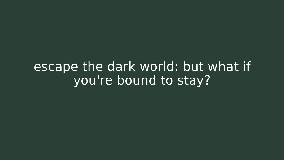 escape the dark world: but what if you’re bound to stay?