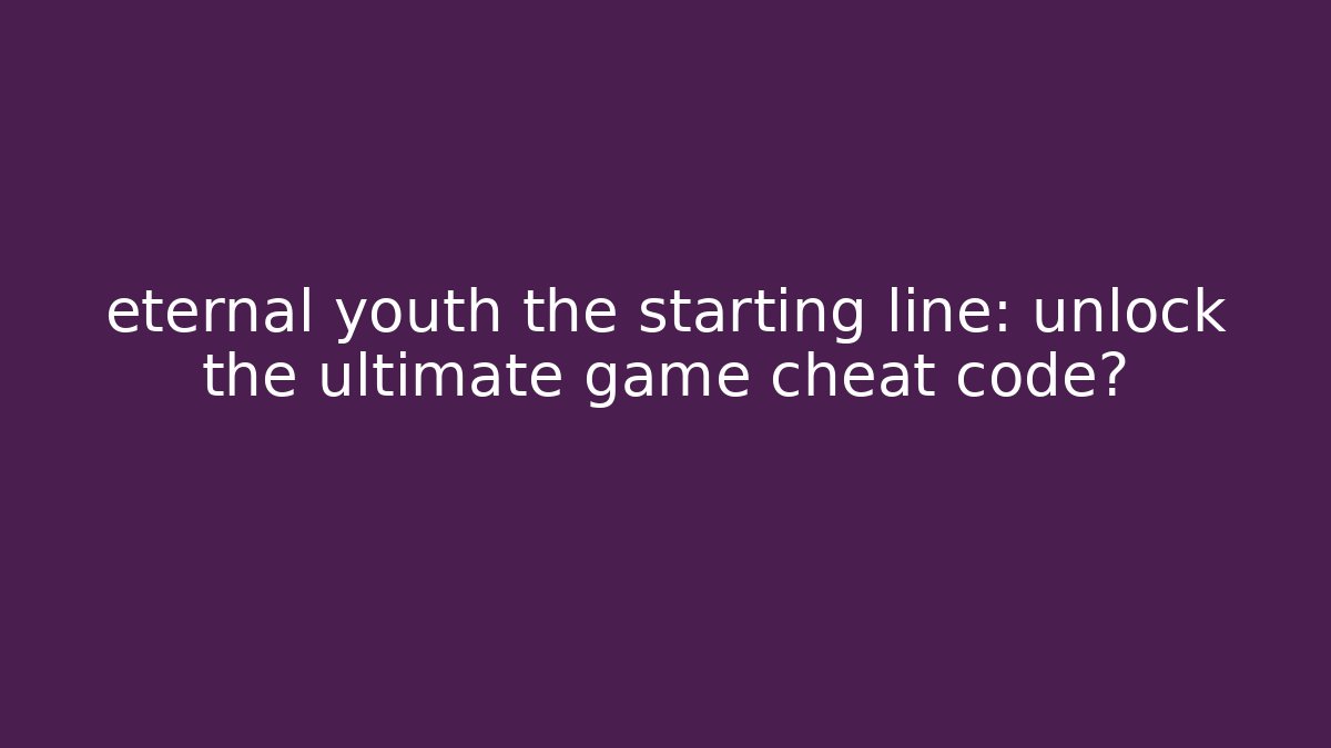 eternal youth the starting line: unlock the ultimate game cheat code?