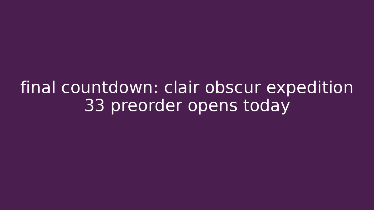final countdown: clair obscur expedition 33 preorder opens today - Vintage E-Juice