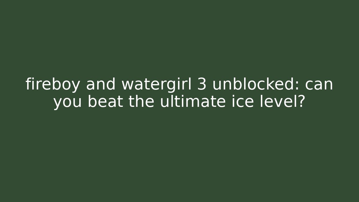 fireboy and watergirl 3 unblocked: can you beat the ultimate ice level?
