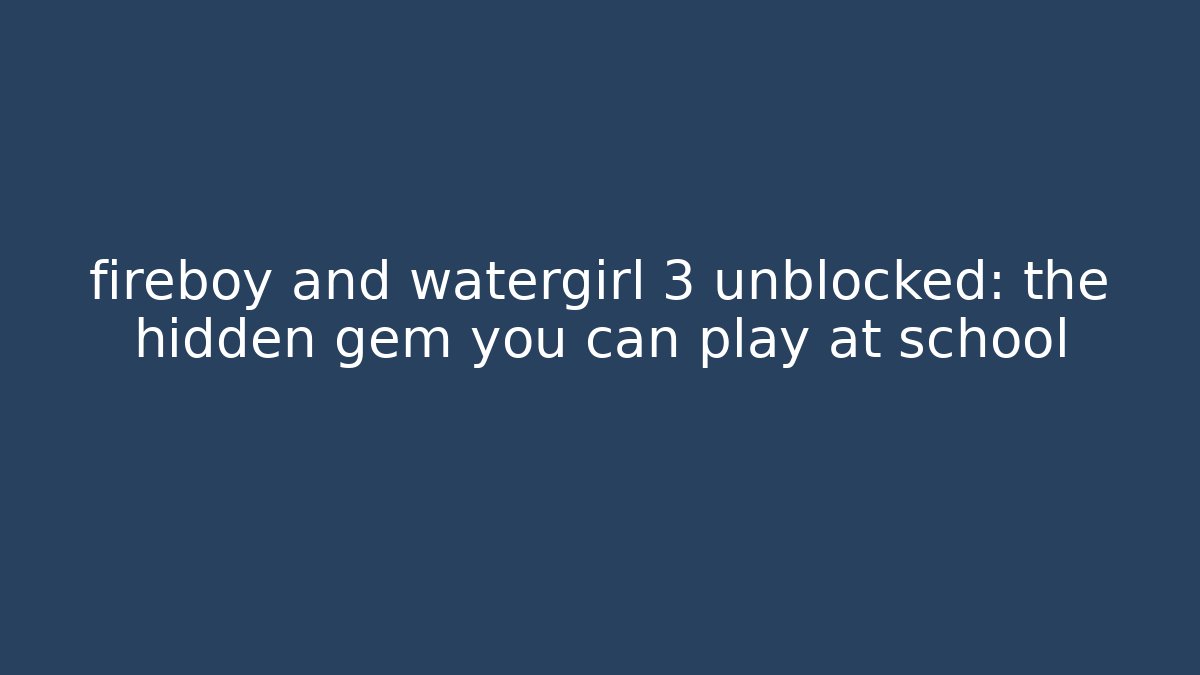 fireboy and watergirl 3 unblocked: the hidden gem you can play at school