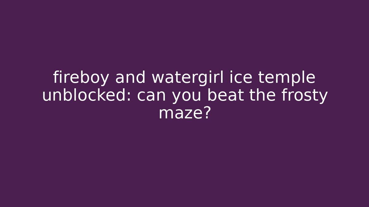 fireboy and watergirl ice temple unblocked: can you beat the frosty maze?