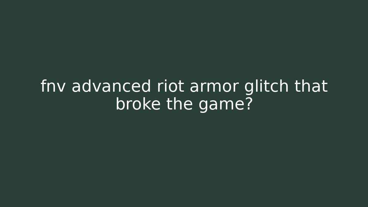 fnv advanced riot armor glitch that broke the game?