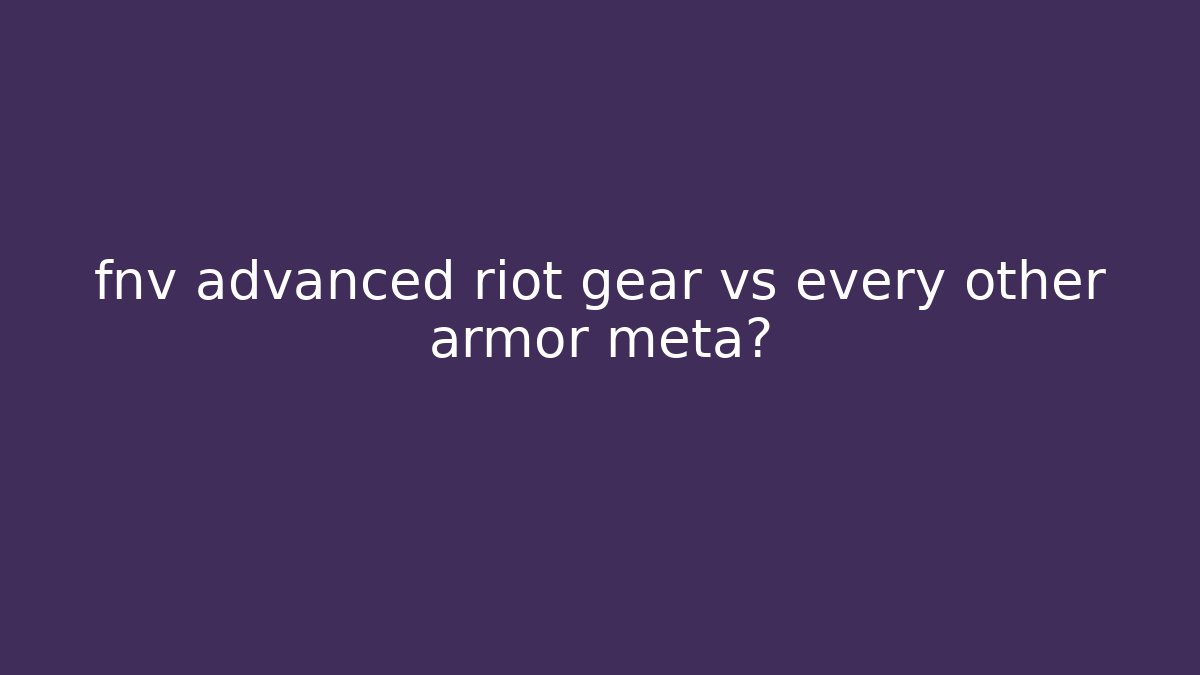 fnv advanced riot gear vs every other armor meta?