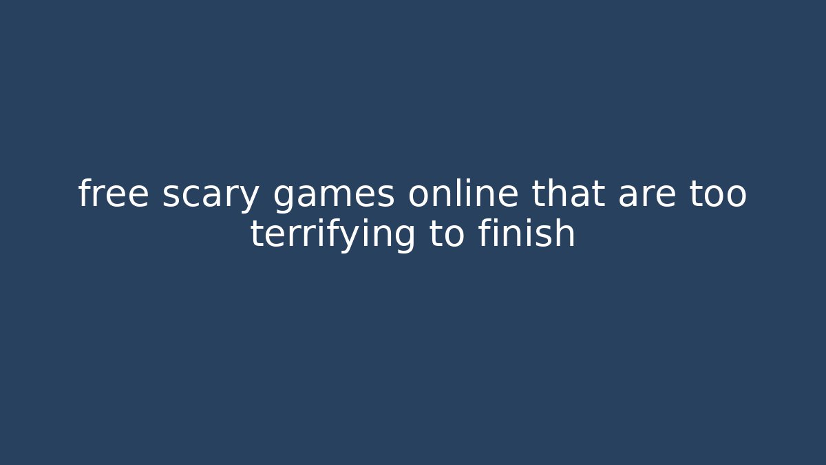 free scary games online that are too terrifying to finish