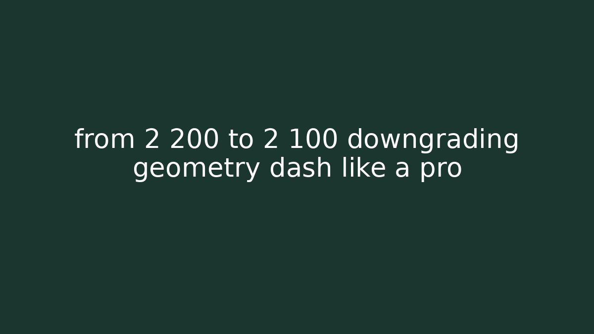 from 2 200 to 2 100 downgrading geometry dash like a pro