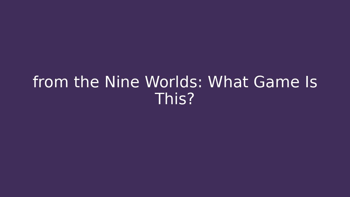 from the Nine Worlds: What Game Is This?