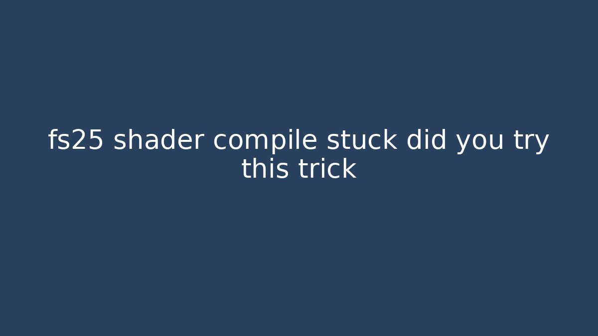 fs25 shader compile stuck did you try this trick