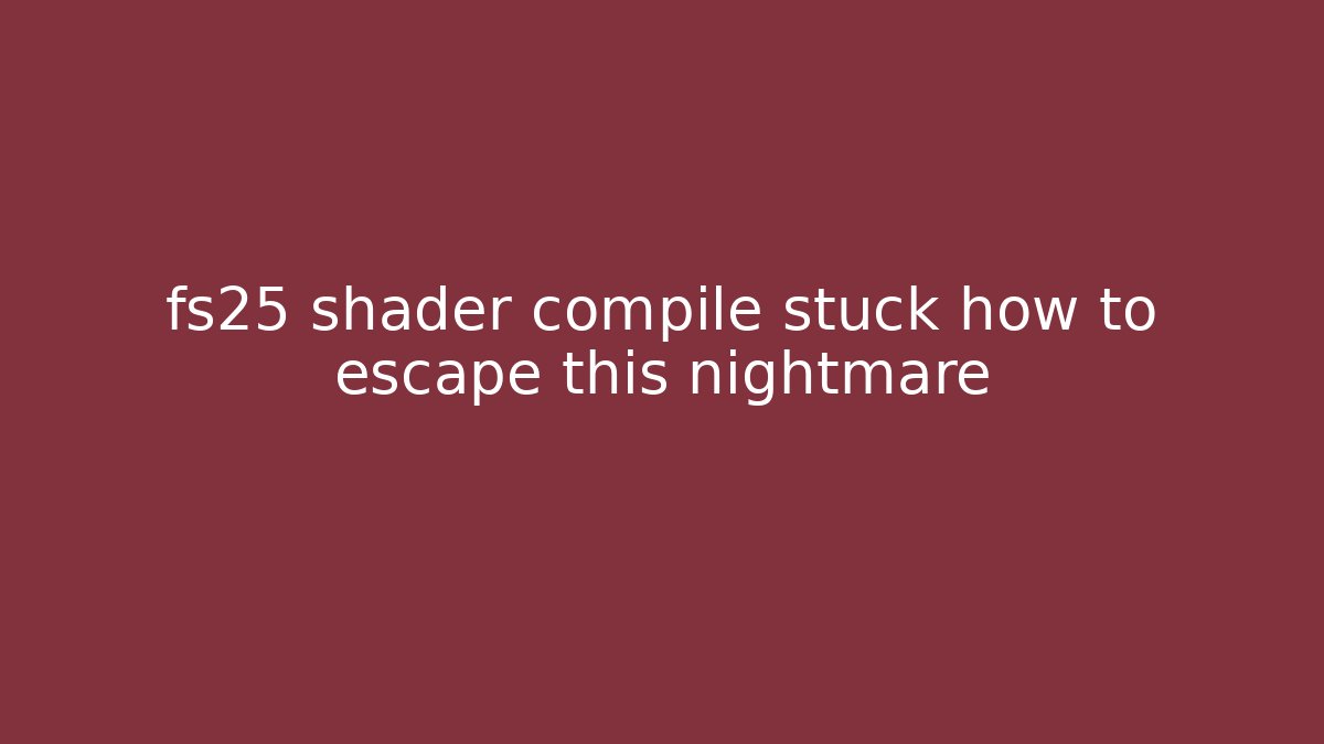fs25 shader compile stuck how to escape this nightmare