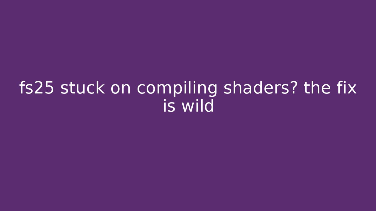 fs25 stuck on compiling shaders? the fix is wild