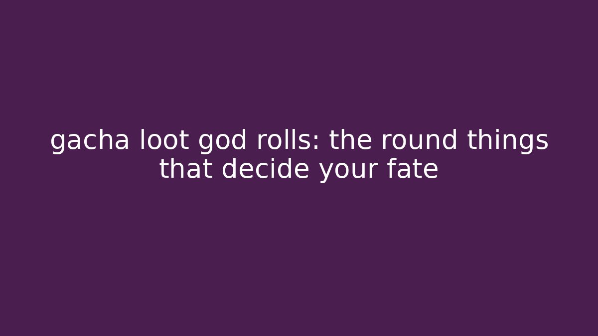 gacha loot god rolls: the round things that decide your fate