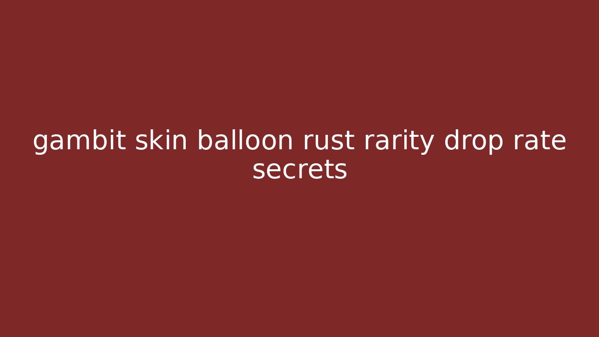 gambit skin balloon rust rarity drop rate secrets