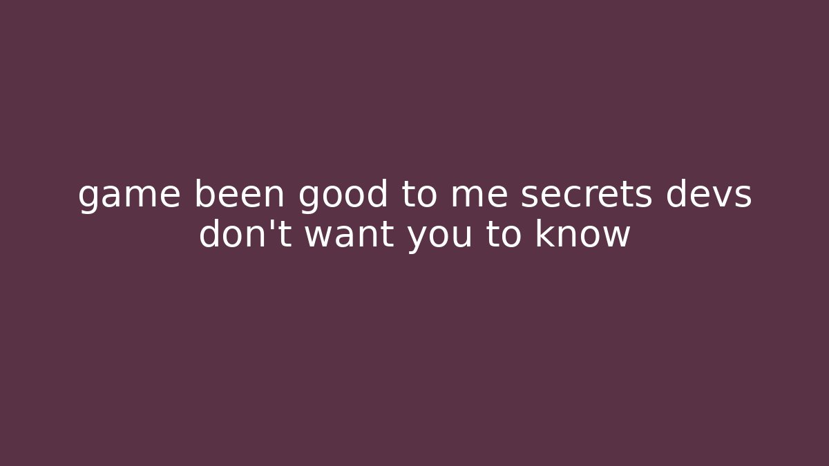 game been good to me secrets devs don't want you to know