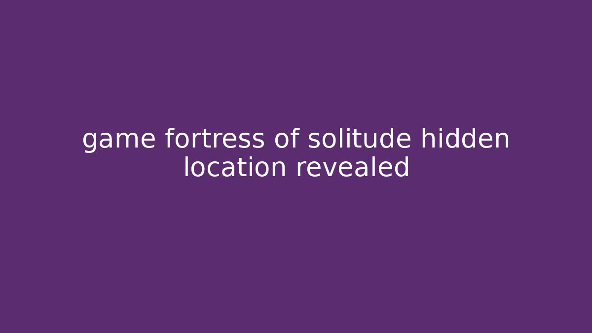 game fortress of solitude hidden location revealed