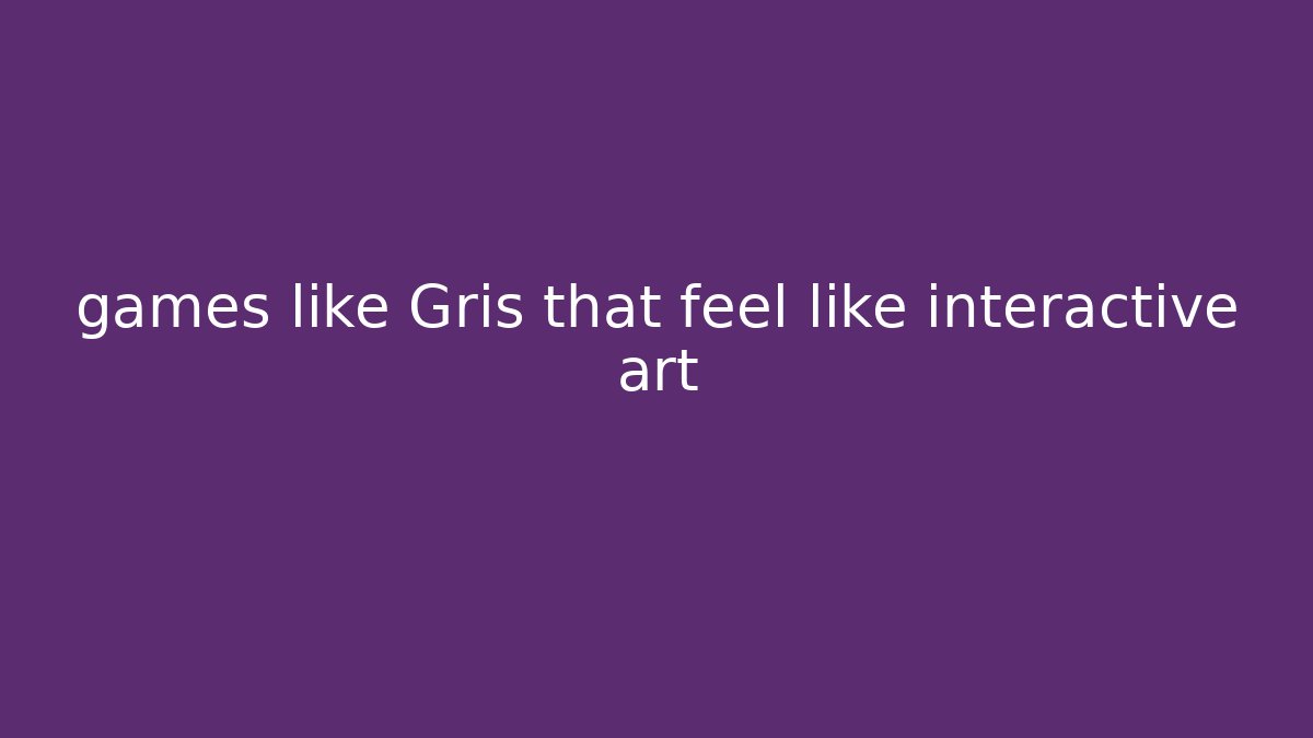 games like Gris that feel like interactive art
