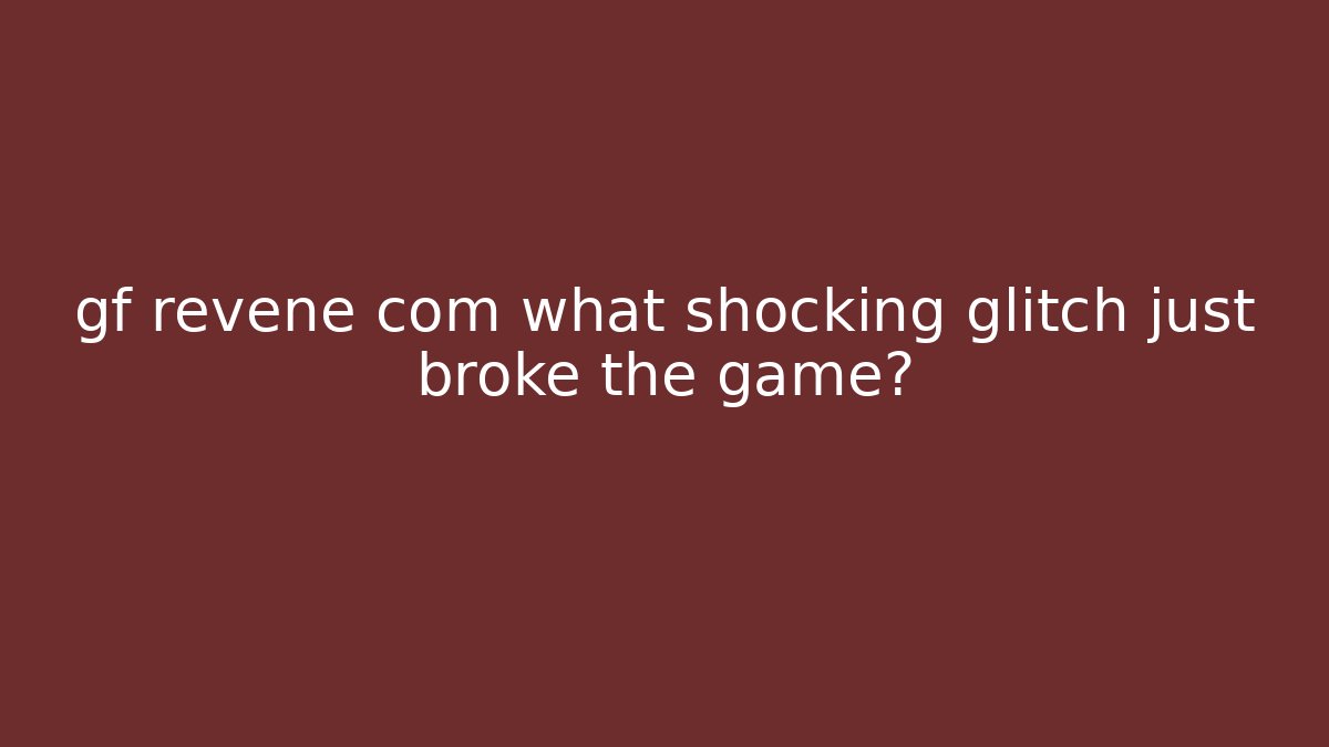 gf revene com what shocking glitch just broke the game?